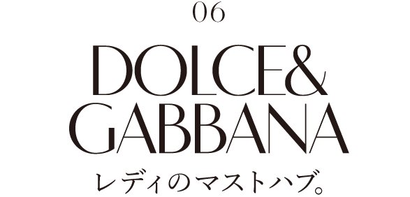 06 DOLCE&GABBANA レディのマストハブ。